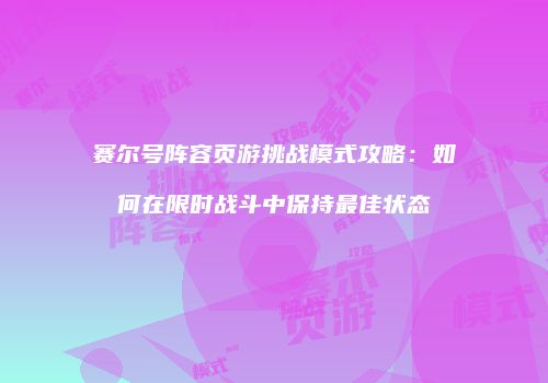 赛尔号阵容页游挑战模式攻略：如何在限时战斗中保持最佳状态