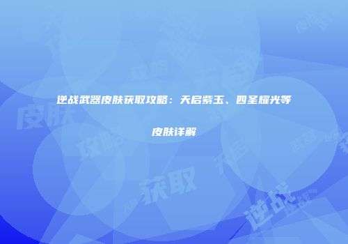 逆战武器皮肤获取攻略：天启紫玉、四圣耀光等皮肤详解