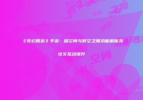 《梦幻西游》手游：踩空间与时空之隙功能解析及社交互动提升
