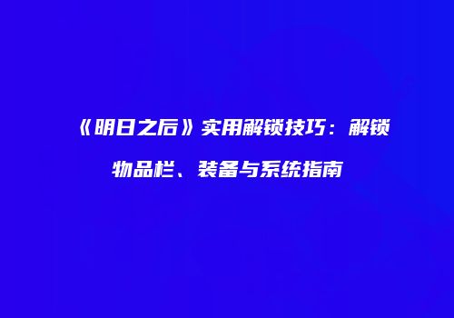《明日之后》实用解锁技巧：解锁物品栏、装备与系统指南