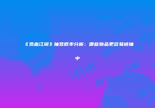 《热血江湖》抽签概率分析:哪些物品更容易被抽中
