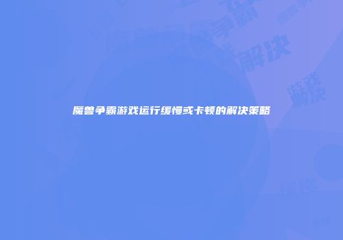 魔兽争霸游戏运行缓慢或卡顿的解决策略