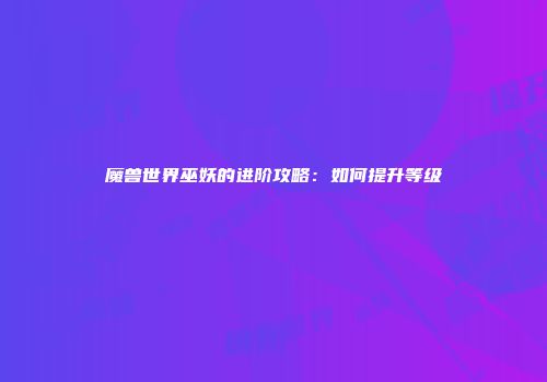 魔兽世界巫妖的进阶攻略：如何提升等级
