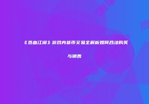 《热血江湖》游戏内货币交易全解析如何合法购买与销售