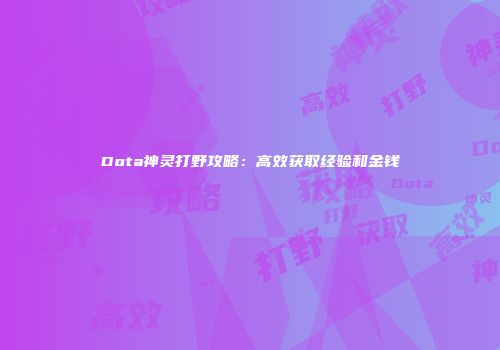 Dota神灵打野攻略：高效获取经验和金钱