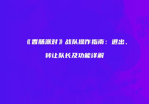 《香肠派对》战队操作指南：退出、转让队长及功能详解