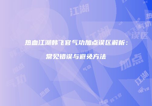 热血江湖韩飞官气功加点误区解析：常见错误与避免方法