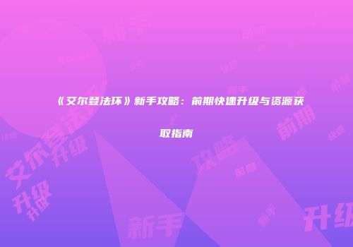 《艾尔登法环》新手攻略：前期快速升级与资源获取指南