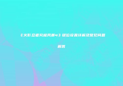 《火影忍者究极风暴4》键位设置详解及常见问题解答