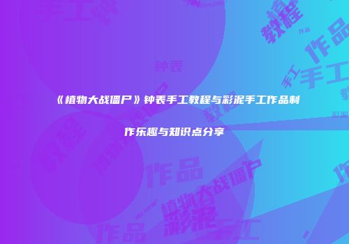 《植物大战僵尸》钟表手工教程与彩泥手工作品制作乐趣与知识点分享
