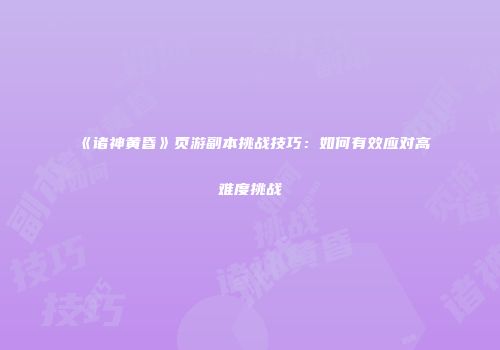 《诸神黄昏》页游副本挑战技巧：如何有效应对高难度挑战