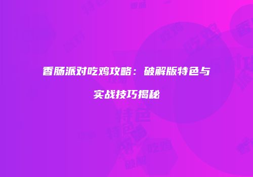 香肠派对吃鸡攻略：破解版特色与实战技巧揭秘