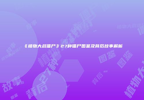 《植物大战僵尸》27种僵尸图鉴及背后故事解析