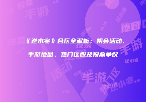 《逆水寒》合区全解析：帮会活动、手游地图、热门区服及投票争议