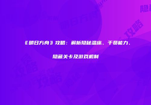 《明日方舟》攻略：解析隐秘温床、干员能力、隐藏关卡及游戏机制
