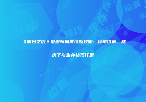 《明日之后》家园布局与资源攻略：种植位置、建房子与生存技巧详解