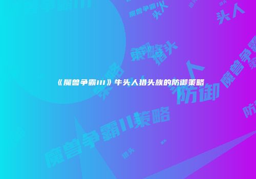 《魔兽争霸III》牛头人猎头族的防御策略
