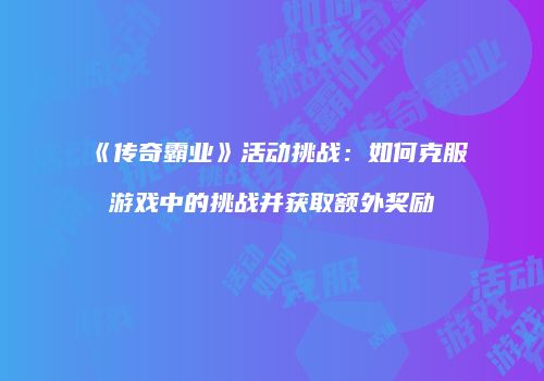 《传奇霸业》活动挑战：如何克服游戏中的挑战并获取额外奖励