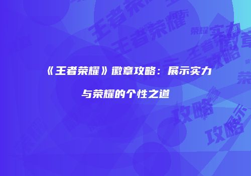 《王者荣耀》徽章攻略：展示实力与荣耀的个性之道