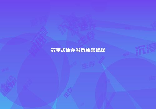 沉浸式生存游戏体验揭秘