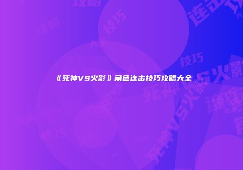 《死神VS火影》角色连击技巧攻略大全