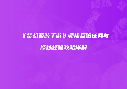 《梦幻西游手游》师徒互赠任务与修炼经验攻略详解