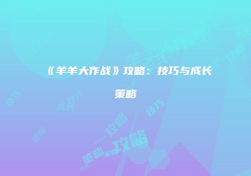 《羊羊大作战》攻略：技巧与成长策略