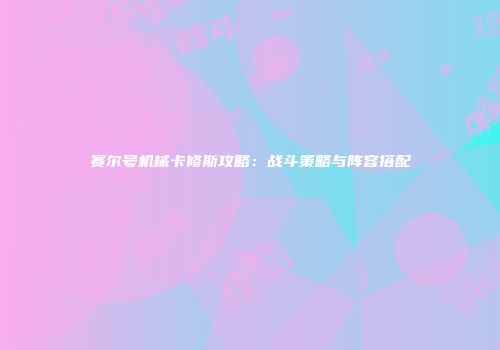 赛尔号机械卡修斯攻略：战斗策略与阵容搭配