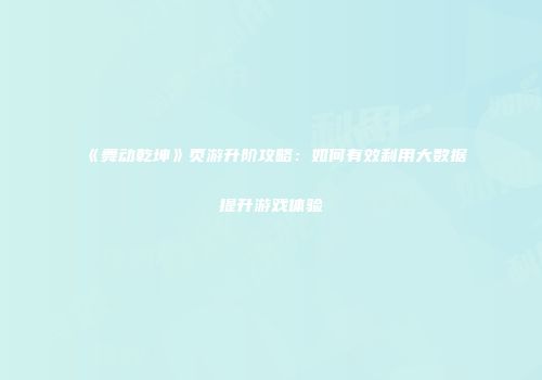 《舞动乾坤》页游升阶攻略：如何有效利用大数据提升游戏体验