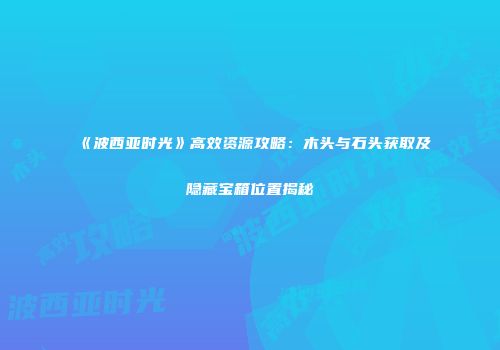 《波西亚时光》高效资源攻略：木头与石头获取及隐藏宝箱位置揭秘