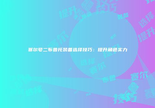 赛尔号二布鲁托装备选择技巧：提升角色实力