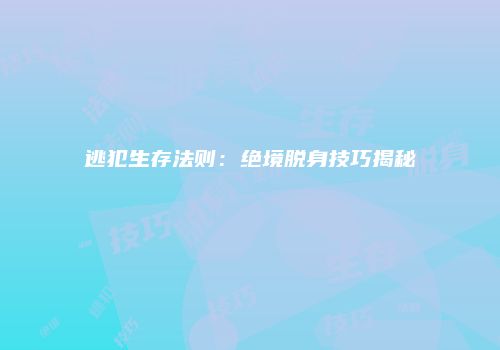 逃犯生存法则：绝境脱身技巧揭秘