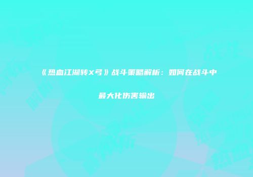 《热血江湖转X弓》战斗策略解析:如何在战斗中最大化伤害输出