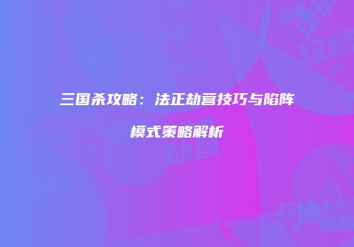 三国杀攻略：法正劫营技巧与陷阵模式策略解析