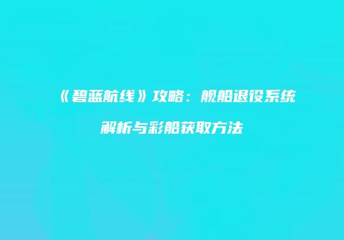 《碧蓝航线》攻略：舰船退役系统解析与彩船获取方法