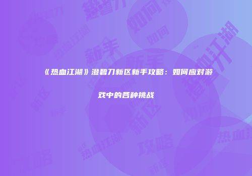 《热血江湖》澄碧刀新区新手攻略：如何应对游戏中的各种挑战