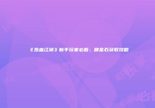 《热血江湖》新手玩家必看：精金石获取攻略