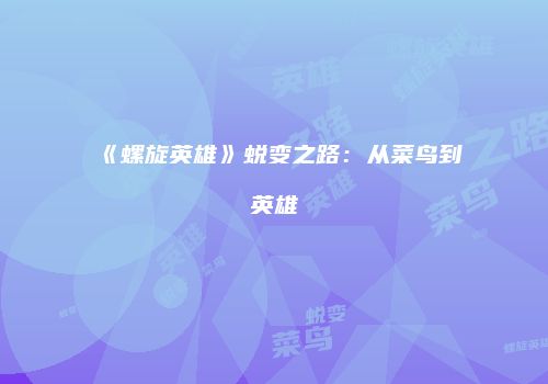 《螺旋英雄》蜕变之路：从菜鸟到英雄