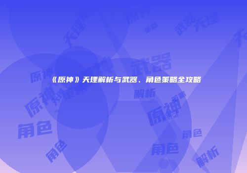 《原神》天理解析与武器、角色策略全攻略