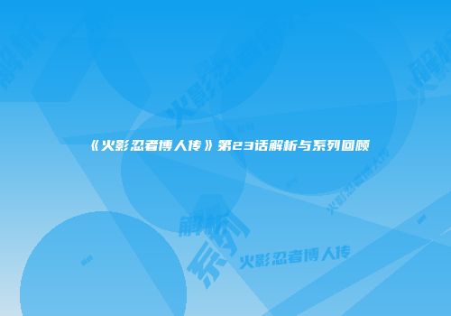 《火影忍者博人传》第23话解析与系列回顾