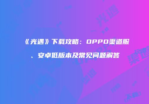 《光遇》下载攻略：OPPO渠道服、安卓低版本及常见问题解答