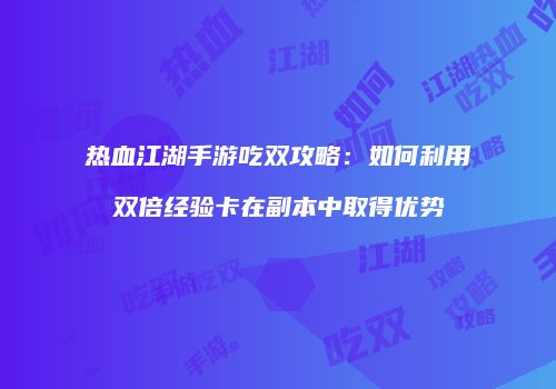 热血江湖手游吃双攻略：如何利用双倍经验卡在副本中取得优势