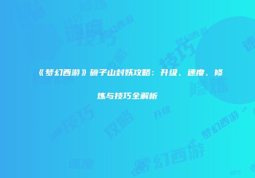 《梦幻西游》碗子山封妖攻略：升级、速度、修炼与技巧全解析
