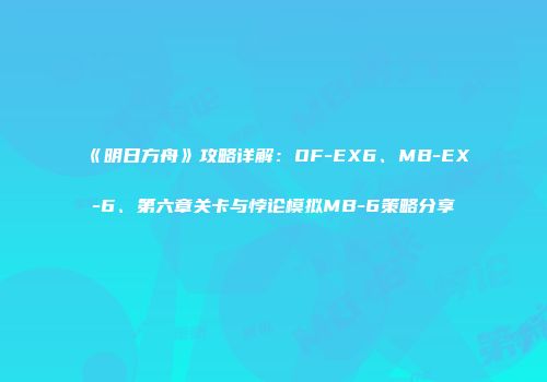 《明日方舟》攻略详解：OF-EX6、MB-EX-6、第六章关卡与悖论模拟MB-6策略分享