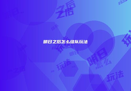 明日之后怎么组队玩法