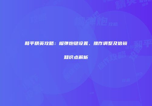 和平精英攻略：榴弹炮键设置、操作调整及倍镜知识点解析