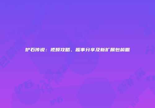 炉石传说：视频攻略、趣事分享及新扩展包前瞻