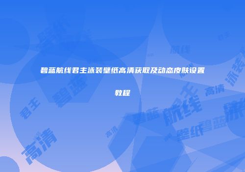 碧蓝航线君主泳装壁纸高清获取及动态皮肤设置教程