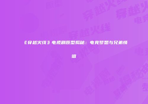 《穿越火线》电视剧原型揭秘：电竞梦想与兄弟情谊