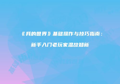 《我的世界》基础操作与技巧指南：新手入门老玩家温故知新